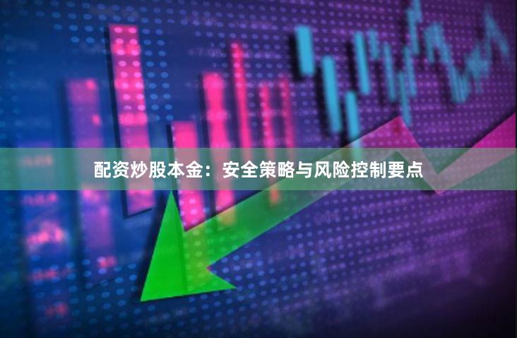 配资炒股本金:安全策略与风险控制要点