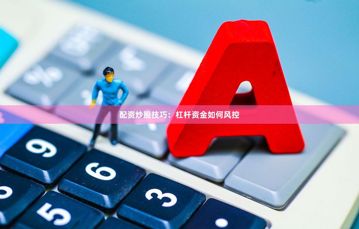 配资炒股技巧:杠杆资金如何风控