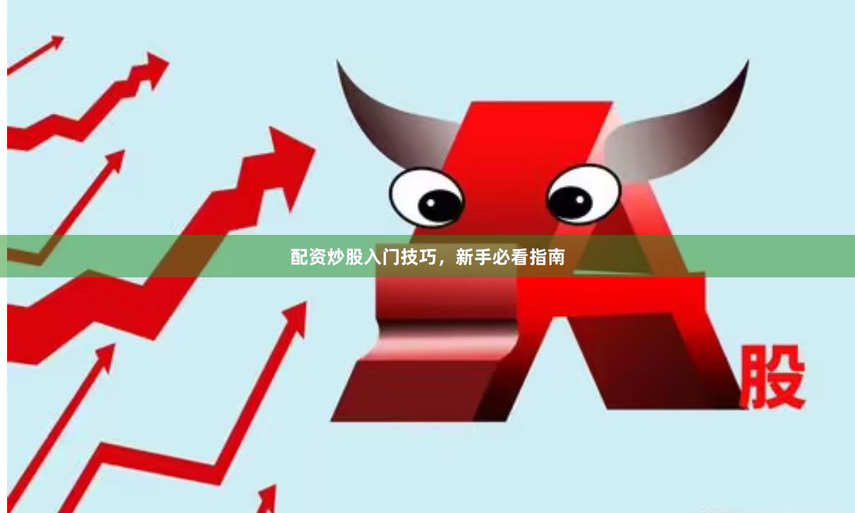 配资炒股入门技巧，新手必看指南