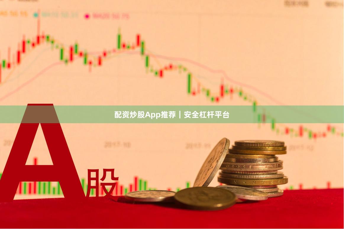 配资炒股App推荐｜安全杠杆平台