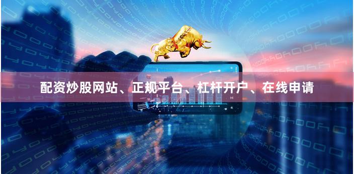 配资炒股网站、正规平台、杠杆开户、在线申请