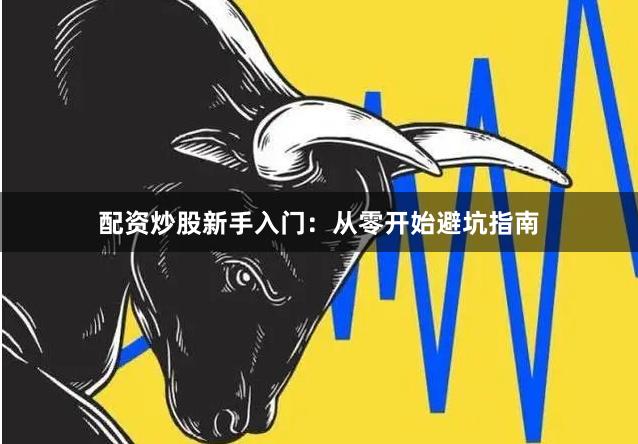 配资炒股新手入门：从零开始避坑指南