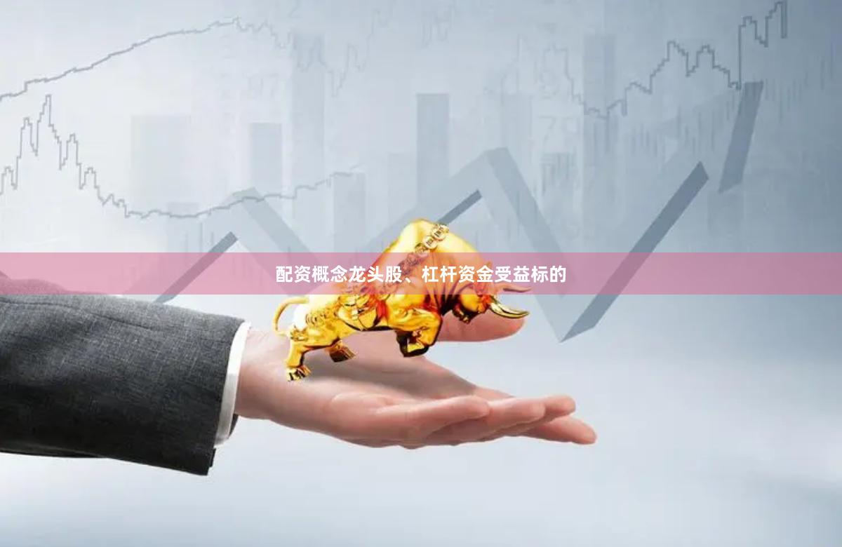 配资概念龙头股、杠杆资金受益标的