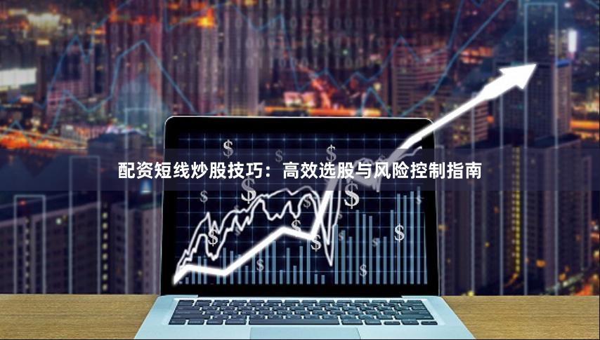 配资短线炒股技巧：高效选股与风险控制指南