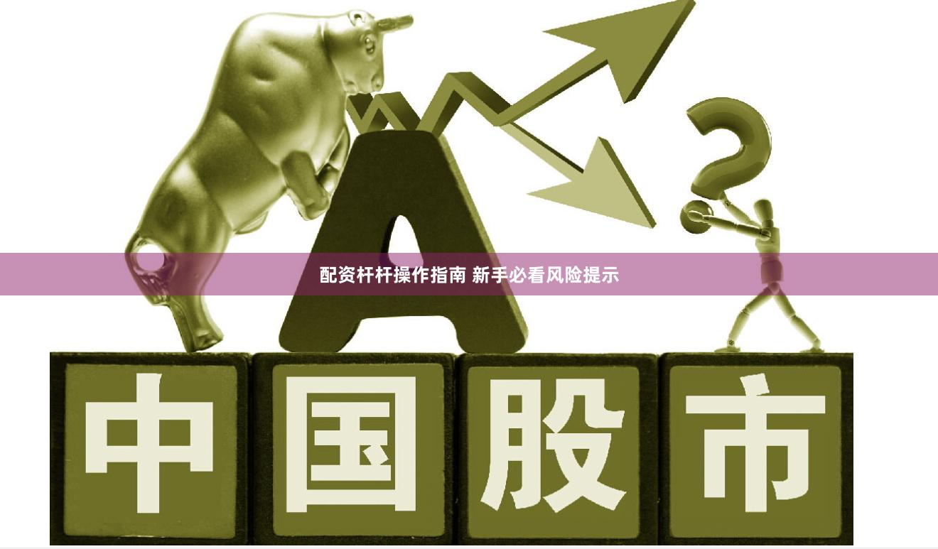 配资杆杆操作指南 新手必看风险提示