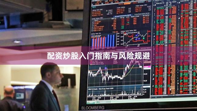 配资炒股入门指南与风险规避