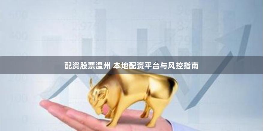 配资股票温州 本地配资平台与风控指南