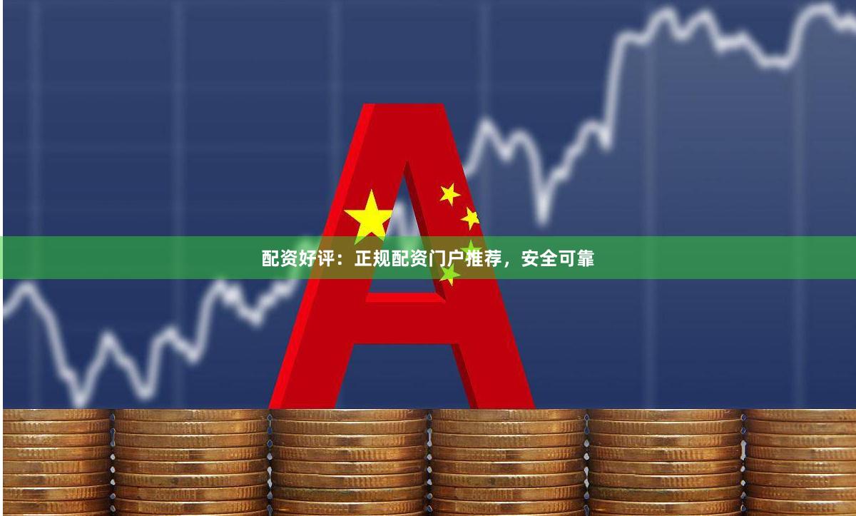 配资好评：正规配资门户推荐，安全可靠