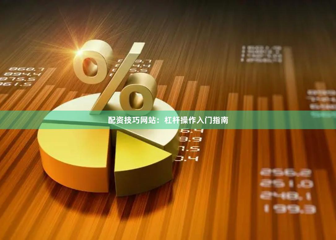 配资技巧网站：杠杆操作入门指南