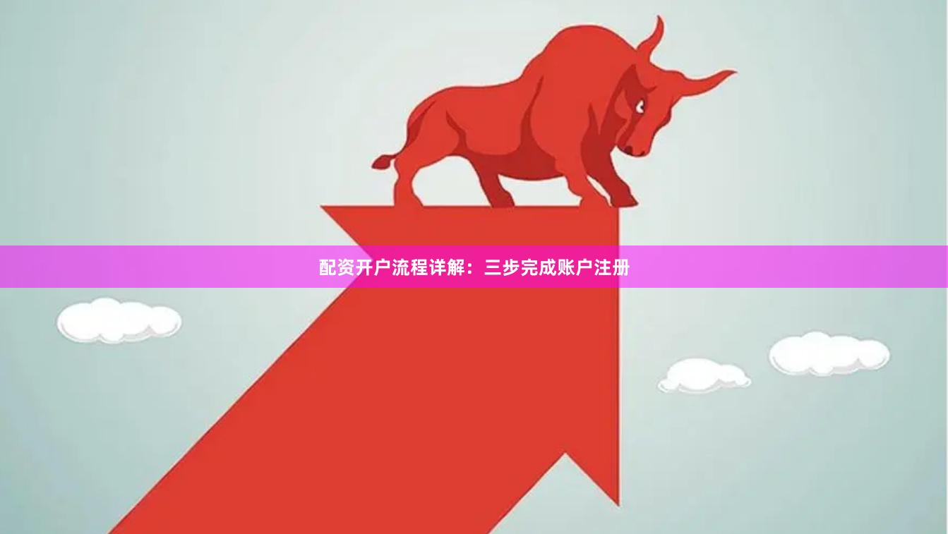 配资开户流程详解:三步完成账户注册