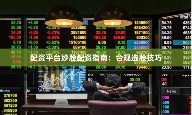 配资平台炒股配资指南：合规选股技巧