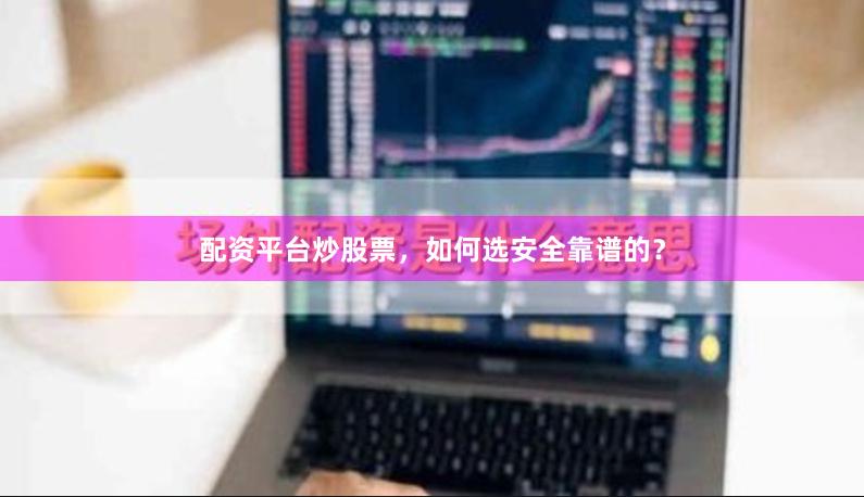 配资平台炒股票，如何选安全靠谱的？