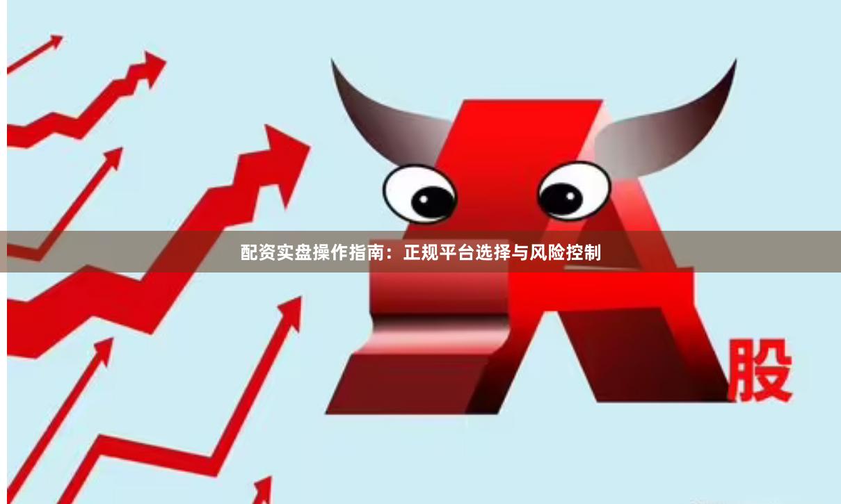 配资实盘操作指南：正规平台选择与风险控制