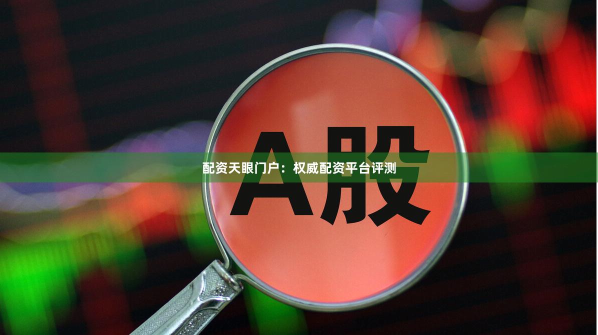 配资天眼门户：权威配资平台评测