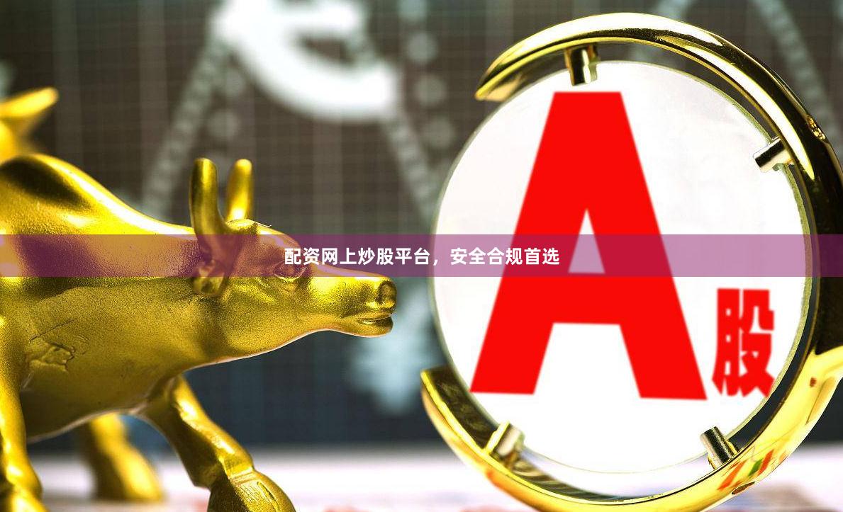 配资网上炒股平台，安全合规首选