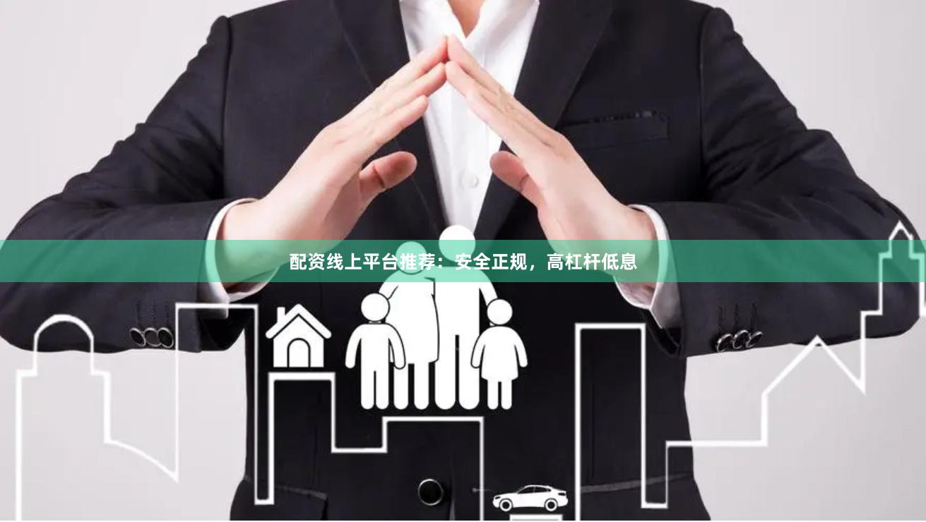配资线上平台推荐：安全正规，高杠杆低息
