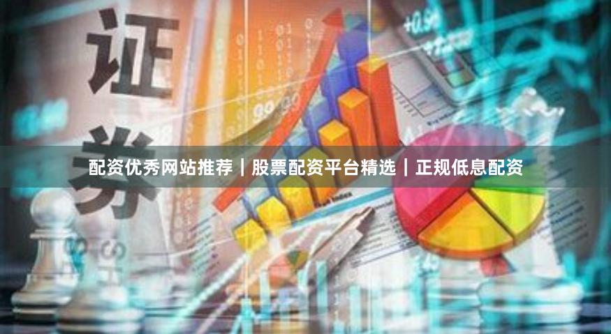 配资优秀网站推荐｜股票配资平台精选｜正规低息配资