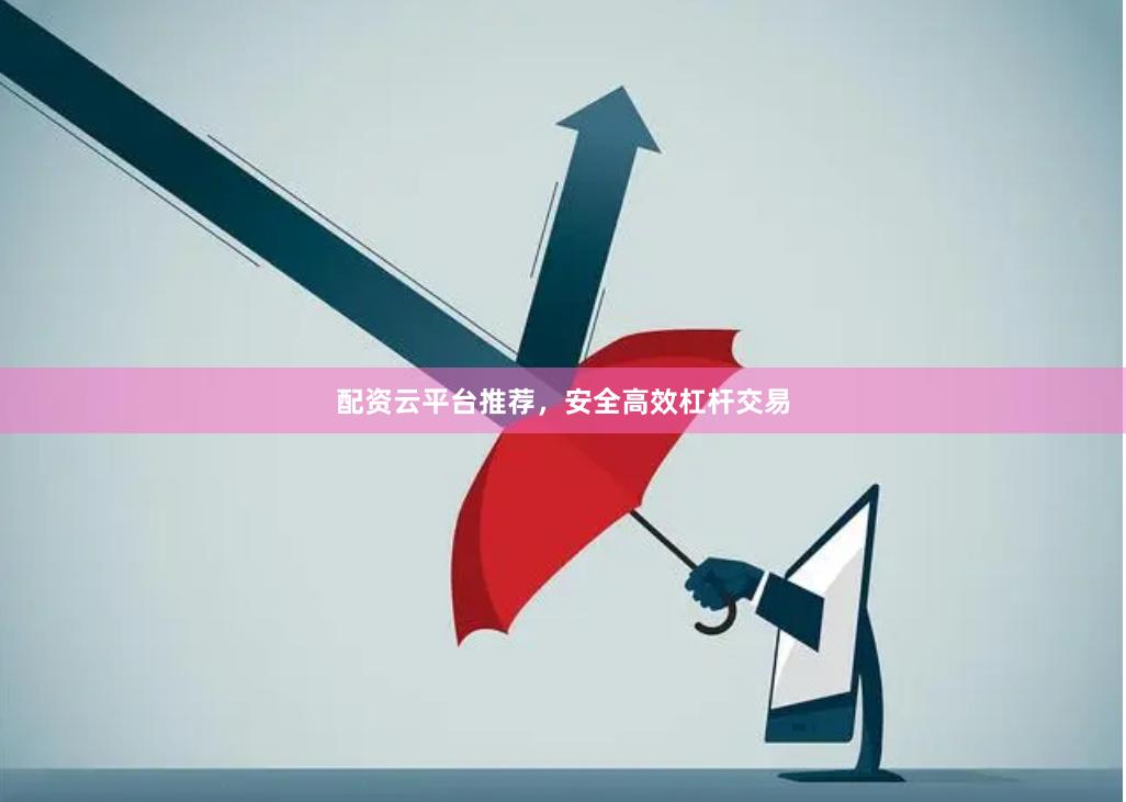 配资云平台推荐，安全高效杠杆交易