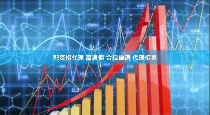 配资招代理 高返佣 合规渠道 代理招募