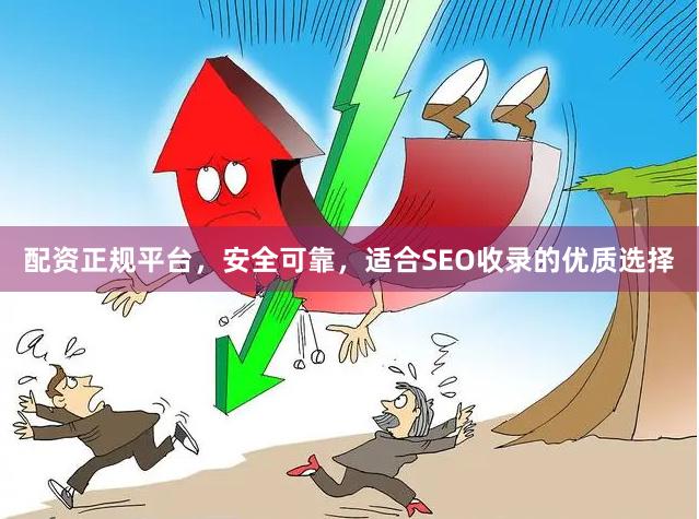 配资正规平台，安全可靠，适合SEO收录的优质选择