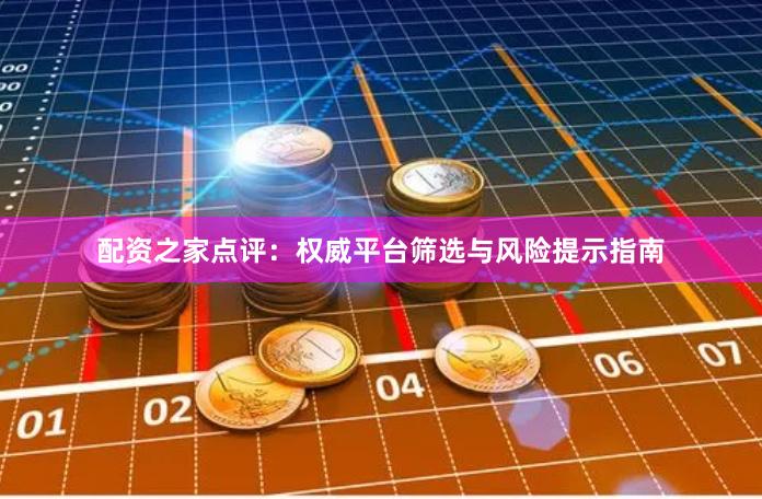配资之家点评:权威平台筛选与风险提示指南