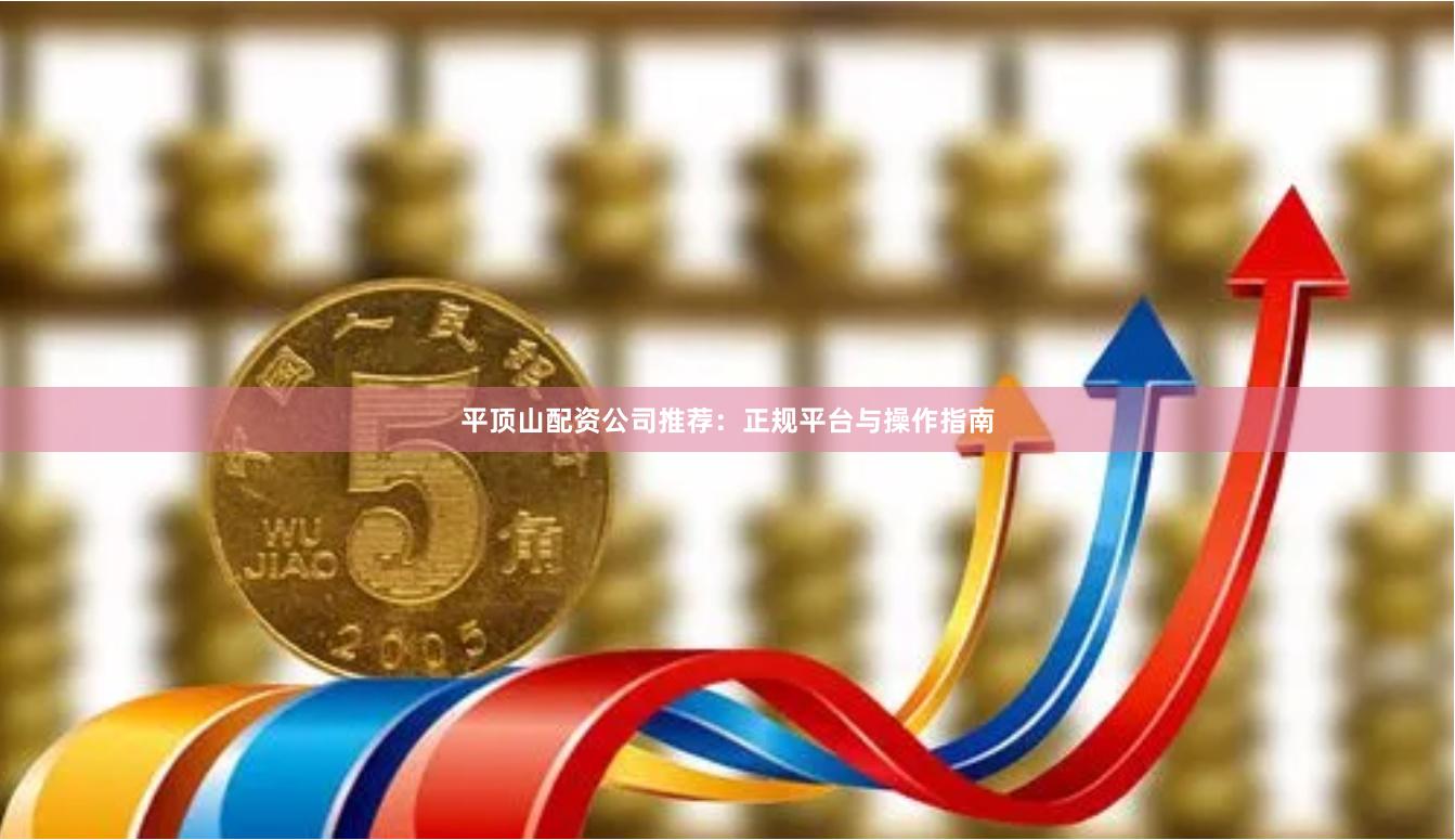 平顶山配资公司推荐：正规平台与操作指南