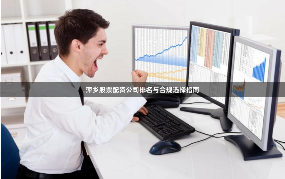 萍乡股票配资公司排名与合规选择指南