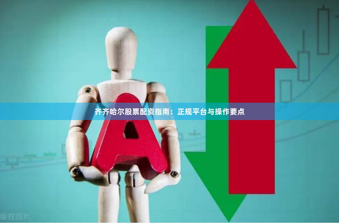 齐齐哈尔股票配资指南：正规平台与操作要点
