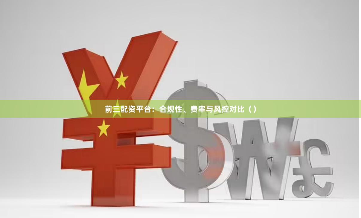 前三配资平台：合规性、费率与风控对比（）