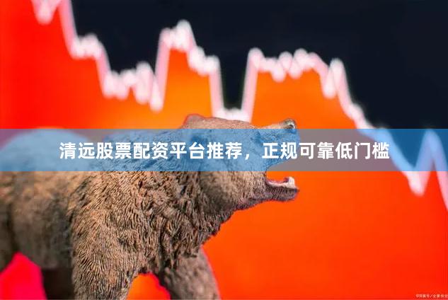 清远股票配资平台推荐，正规可靠低门槛