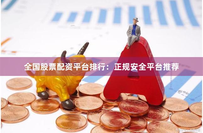 全国股票配资平台排行：正规安全平台推荐