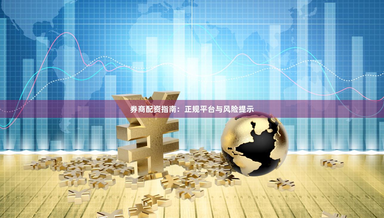 券商配资指南：正规平台与风险提示
