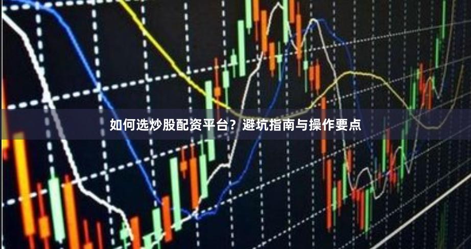 如何选炒股配资平台？避坑指南与操作要点