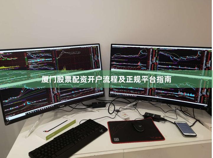 厦门股票配资开户流程及正规平台指南