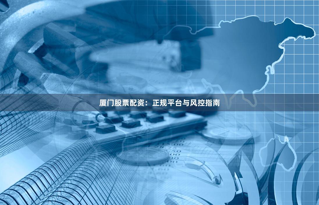 厦门股票配资:正规平台与风控指南