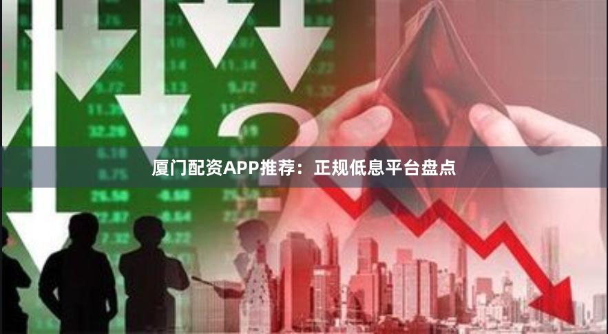 厦门配资APP推荐：正规低息平台盘点