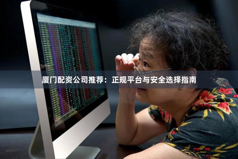 厦门配资公司推荐：正规平台与安全选择指南