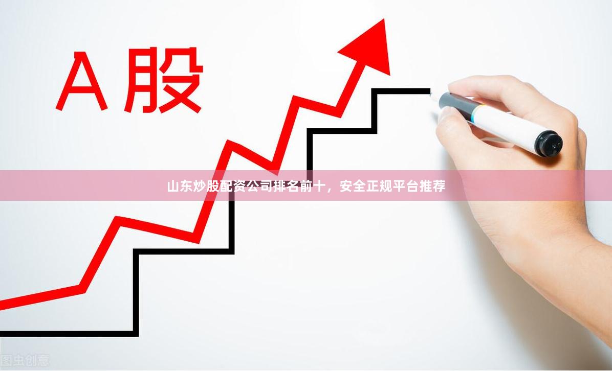 山东炒股配资公司排名前十，安全正规平台推荐