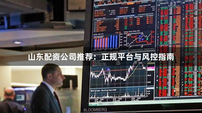 山东配资公司推荐：正规平台与风控指南