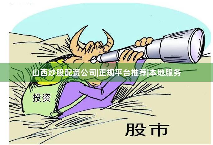 山西炒股配资公司|正规平台推荐|本地服务