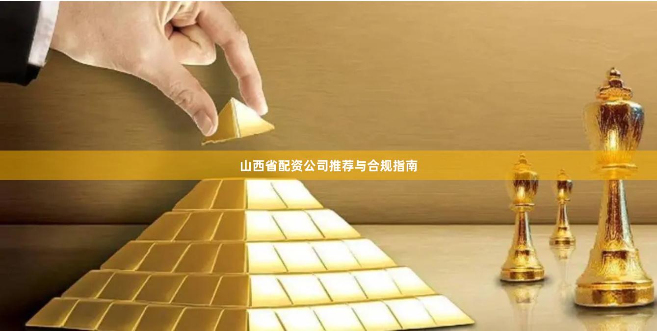 山西省配资公司推荐与合规指南