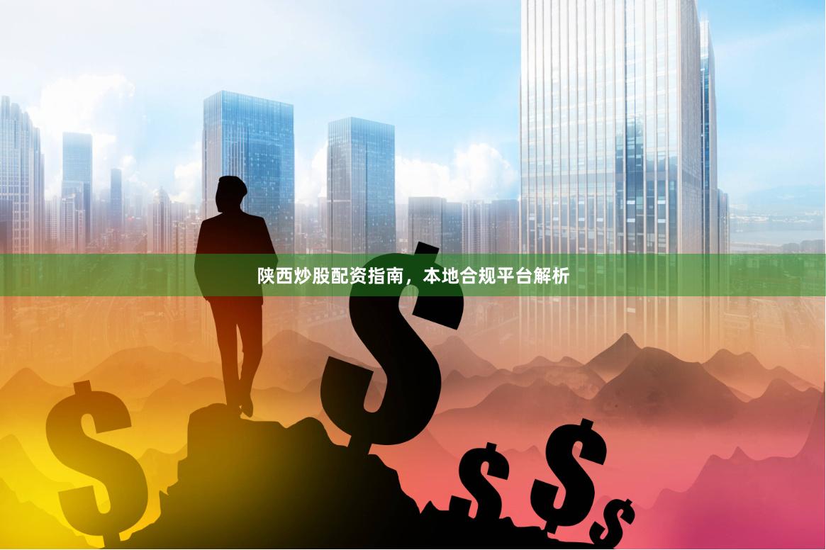 陕西炒股配资指南，本地合规平台解析