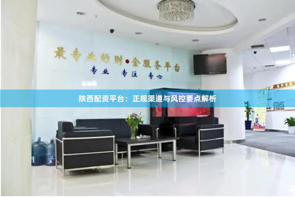 陕西配资平台：正规渠道与风控要点解析