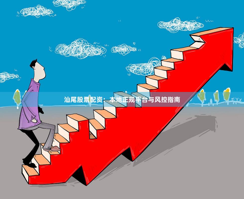 汕尾股票配资：本地正规平台与风控指南