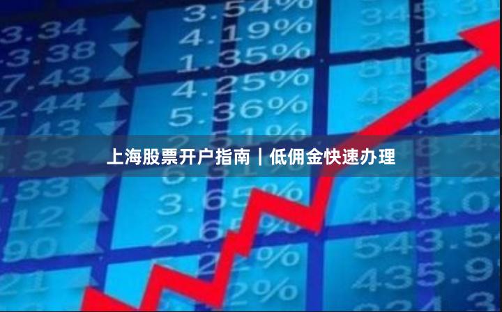 上海股票开户指南｜低佣金快速办理