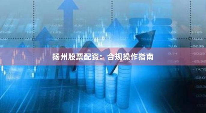 扬州股票配资：合规操作指南