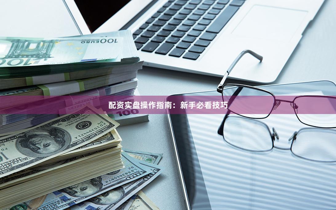 配资实盘操作指南：新手必看技巧