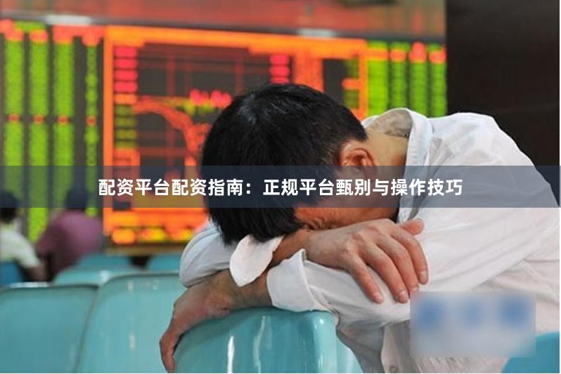 配资平台配资指南：正规平台甄别与操作技巧