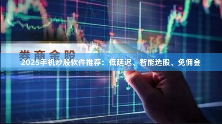 2025手机炒股软件推荐：低延迟、智能选股、免佣金