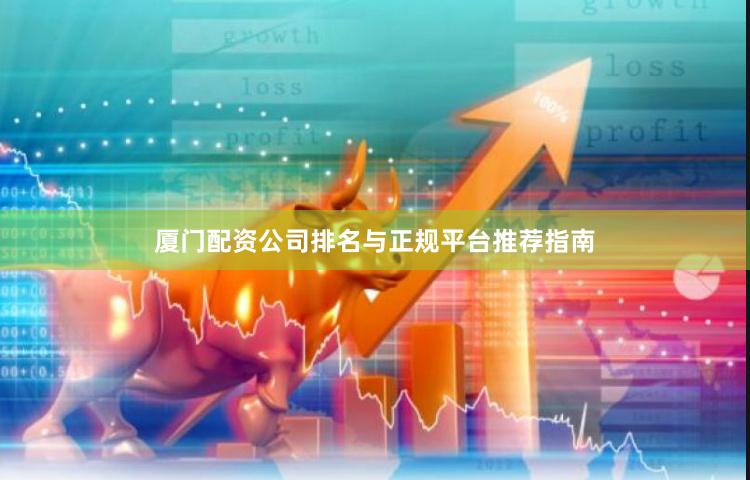 厦门配资公司排名与正规平台推荐指南